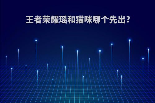 王者荣耀瑶和猫咪哪个先出?