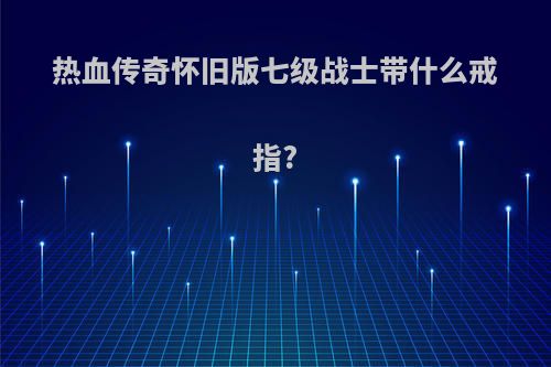 热血传奇怀旧版七级战士带什么戒指?