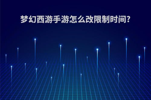 梦幻西游手游怎么改限制时间?