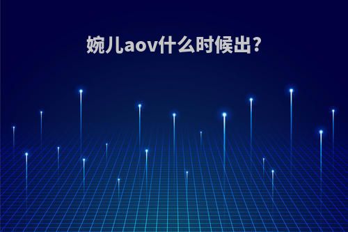 婉儿aov什么时候出?