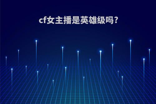cf女主播是英雄级吗?