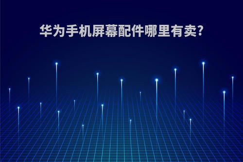 华为手机屏幕配件哪里有卖?