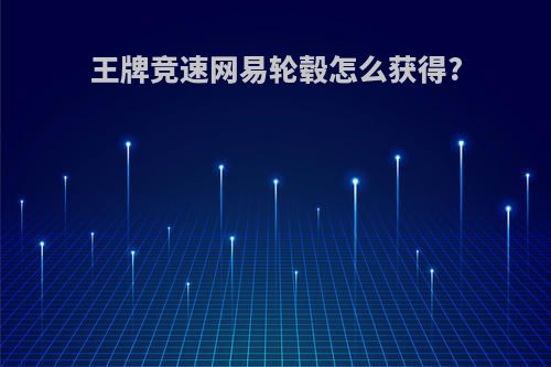 王牌竞速网易轮毂怎么获得?