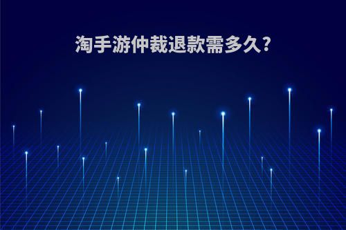 淘手游仲裁退款需多久?