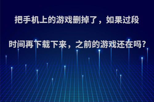 把手机上的游戏删掉了，如果过段时间再下载下来，之前的游戏还在吗?