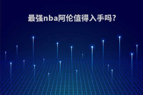 最强nba阿伦值得入手吗?