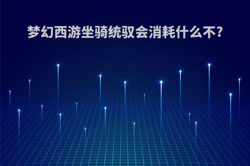 梦幻西游坐骑统驭会消耗什么不?