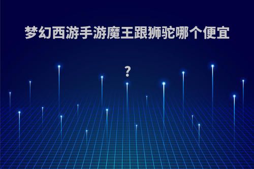 梦幻西游手游魔王跟狮驼哪个便宜?