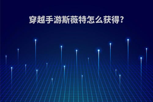 穿越手游斯薇特怎么获得?