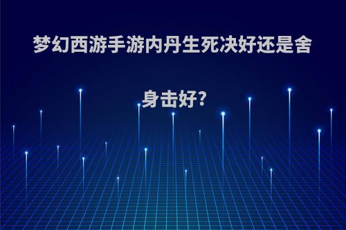 梦幻西游手游内丹生死决好还是舍身击好?