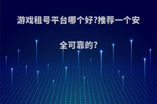 游戏租号平台哪个好?推荐一个安全可靠的?