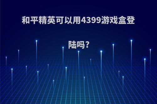 和平精英可以用4399游戏盒登陆吗?