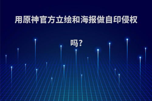 用原神官方立绘和海报做自印侵权吗?