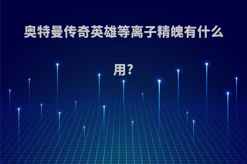奥特曼传奇英雄等离子精魄有什么用?