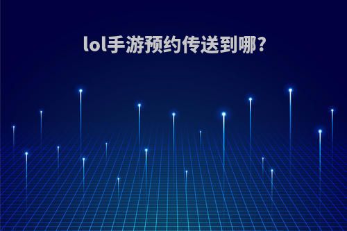 lol手游预约传送到哪?