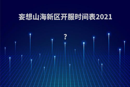 妄想山海新区开服时间表2021?