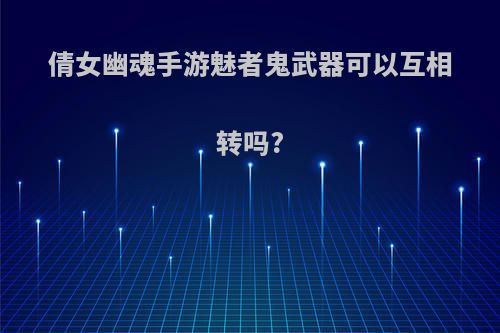 倩女幽魂手游魅者鬼武器可以互相转吗?