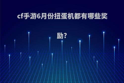 cf手游6月份扭蛋机都有哪些奖励?