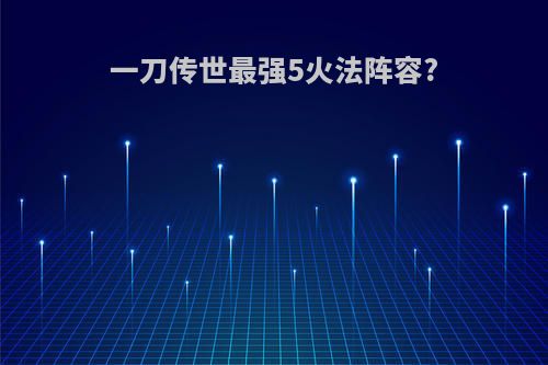 一刀传世最强5火法阵容?