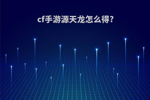 cf手游源天龙怎么得?