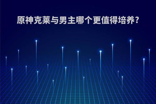 原神克莱与男主哪个更值得培养?