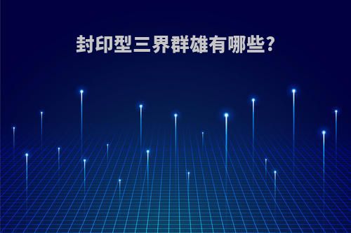 封印型三界群雄有哪些?