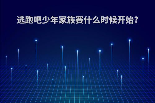 逃跑吧少年家族赛什么时候开始?