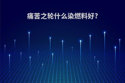 痛苦之轮什么染燃料好?