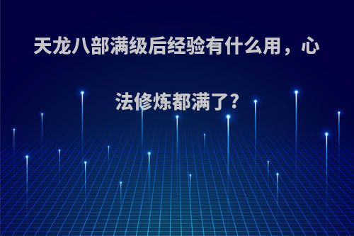 天龙八部满级后经验有什么用，心法修炼都满了?