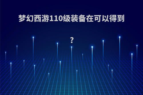梦幻西游110级装备在可以得到?