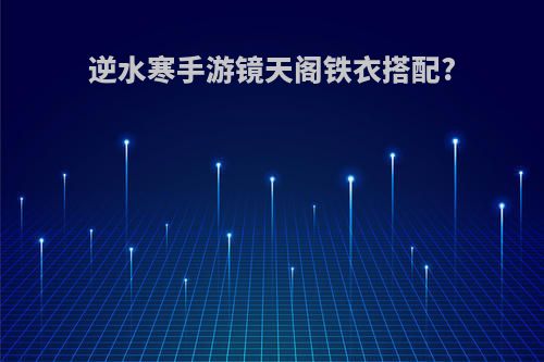 逆水寒手游镜天阁铁衣搭配?