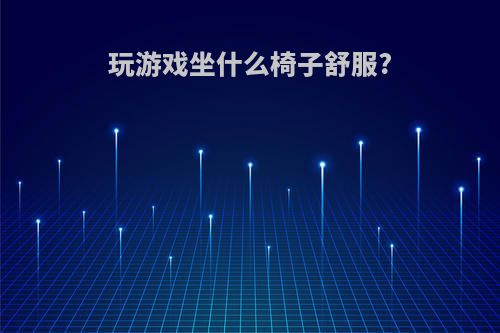 玩游戏坐什么椅子舒服?
