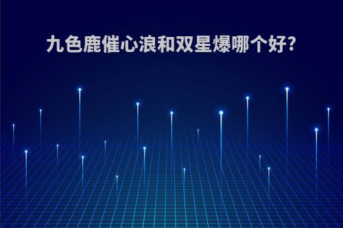 九色鹿催心浪和双星爆哪个好?