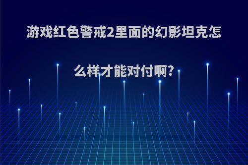 游戏红色警戒2里面的幻影坦克怎么样才能对付啊?