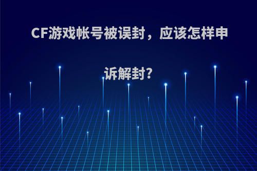 CF游戏帐号被误封，应该怎样申诉解封?