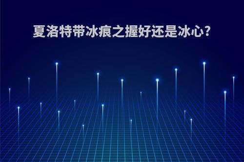 夏洛特带冰痕之握好还是冰心?