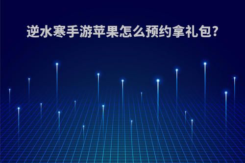逆水寒手游苹果怎么预约拿礼包?