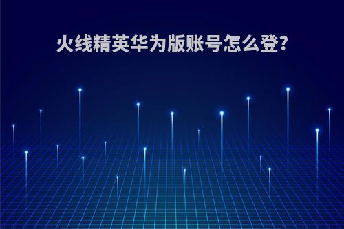 火线精英华为版账号怎么登?