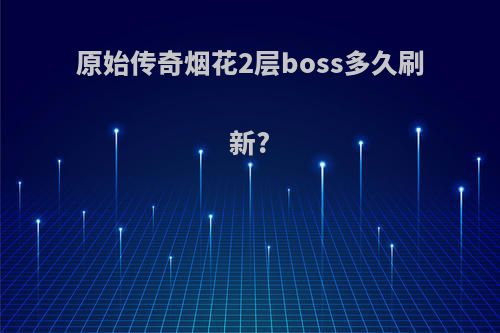 原始传奇烟花2层boss多久刷新?