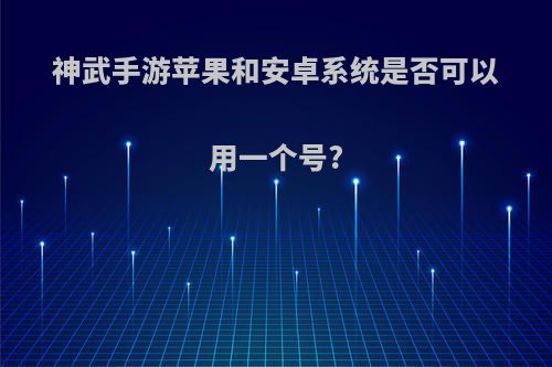 神武手游苹果和安卓系统是否可以用一个号?