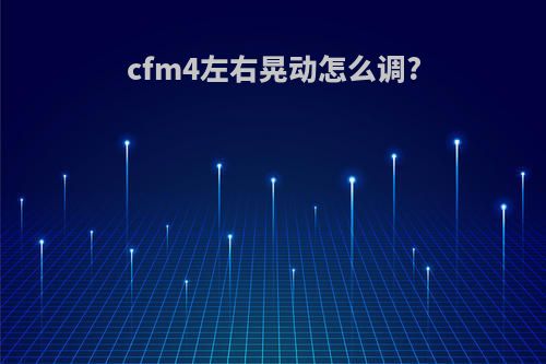 cfm4左右晃动怎么调?