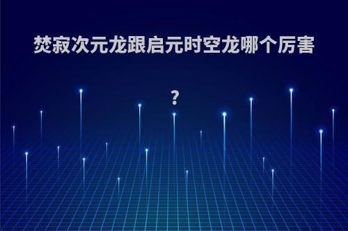 焚寂次元龙跟启元时空龙哪个厉害?
