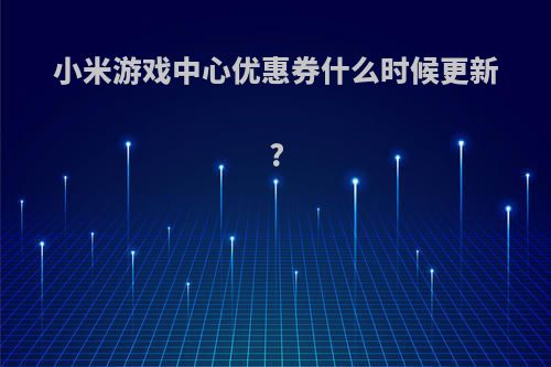 小米游戏中心优惠券什么时候更新?