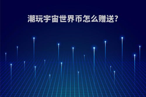 潮玩宇宙世界币怎么赠送?