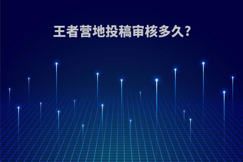 王者营地投稿审核多久?