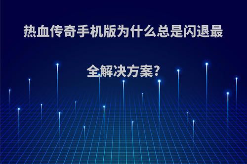 热血传奇手机版为什么总是闪退最全解决方案?