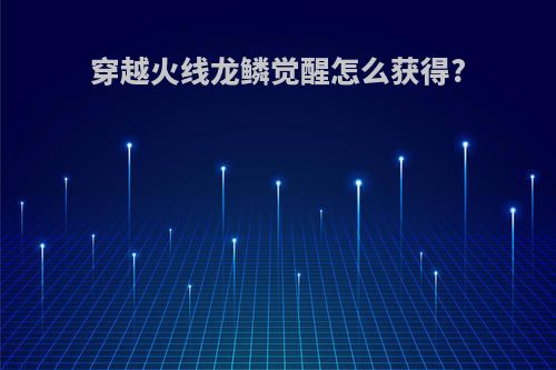 穿越火线龙鳞觉醒怎么获得?