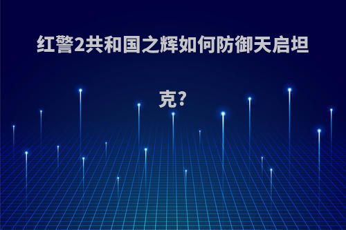 红警2共和国之辉如何防御天启坦克?