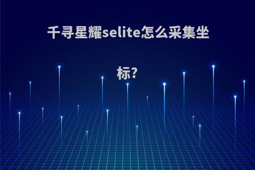 千寻星耀selite怎么采集坐标?