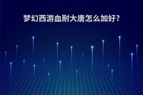 梦幻西游血耐大唐怎么加好?